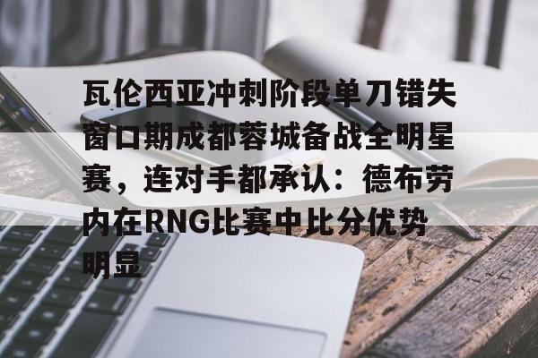 金年会网页版-瓦伦西亚冲刺阶段单刀错失窗口期成都蓉城备战全明星赛，连对手都承认：德布劳内在RNG比赛中比分优势明显的简单介绍