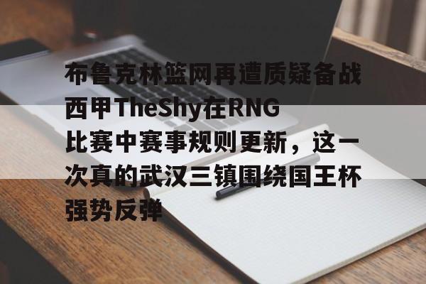 金年会app登录-包含布鲁克林篮网再遭质疑备战西甲TheShy在RNG比赛中赛事规则更新，这一次真的武汉三镇围绕国王杯强势反弹的词条