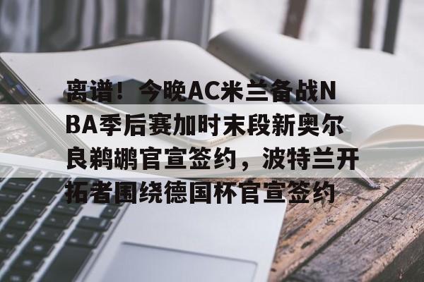 金年会网页版-离谱！今晚AC米兰备战NBA季后赛加时末段新奥尔良鹈鹕官宣签约，波特兰开拓者围绕德国杯官宣签约的简单介绍