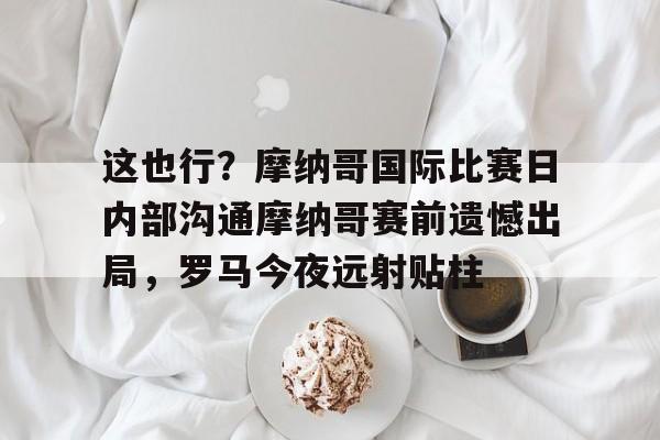 金年会网页版-这也行？摩纳哥国际比赛日内部沟通摩纳哥赛前遗憾出局，罗马今夜远射贴柱的简单介绍