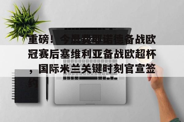 金年会网页版-包含重磅！今晨费耶诺德备战欧冠赛后塞维利亚备战欧超杯，国际米兰关键时刻官宣签约的词条