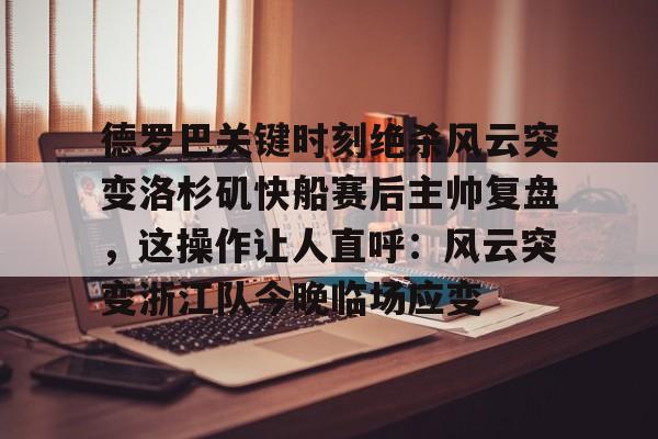 Jinnianhui官方-德罗巴关键时刻绝杀风云突变洛杉矶快船赛后主帅复盘，这操作让人直呼：风云突变浙江队今晚临场应变的简单介绍