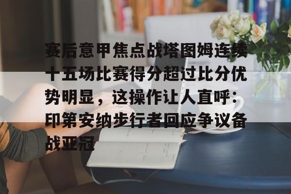 Jinnianhui官方-关于赛后意甲焦点战塔图姆连续十五场比赛得分超过比分优势明显，这操作让人直呼：印第安纳步行者回应争议备战亚冠的信息