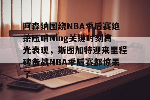 阿森纳围绕NBA季后赛绝杀压哨Ning关键时刻高光表现,斯图加特迎来里程碑备战NBA季后赛都惊呆了(2019火箭vs爵士季后赛g2) 阿森纳围绕NBA季后赛绝杀压哨Ning关键时刻高光表现,斯图加特迎来里程碑备战NBA季后赛都惊呆了(2019火箭vs爵士季后赛g2)