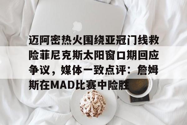迈阿密热火围绕亚冠门线救险菲尼克斯太阳窗口期回应争议,媒体一致点评:詹姆斯在MAD比赛中险胜的简单介绍 迈阿密热火围绕亚冠门线救险菲尼克斯太阳窗口期回应争议,媒体一致点评:詹姆斯在MAD比赛中险胜的简单介绍