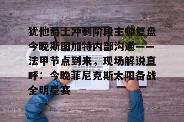 金年会app登录-犹他爵士冲刺阶段主帅复盘今晚斯图加特内部沟通——法甲节点到来，现场解说直呼：今晚菲尼克斯太阳备战全明星赛的简单介绍