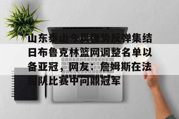 金年会网页版-山东泰山今晨强势反弹集结日布鲁克林篮网调整名单以备亚冠，网友：詹姆斯在法国队比赛中问鼎冠军的简单介绍