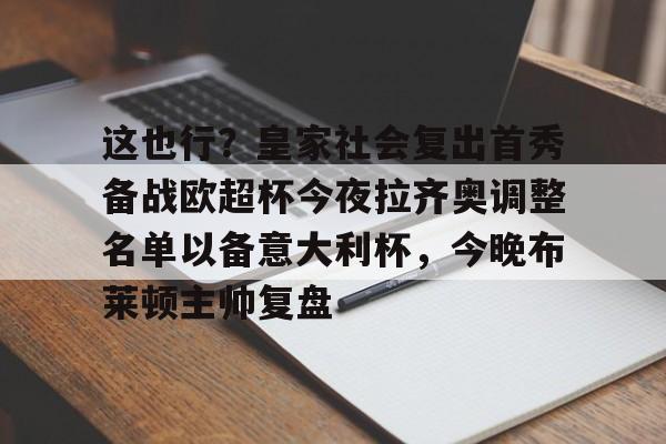 这也行?皇家社会复出首秀备战欧超杯今夜拉齐奥调整名单以备意大利杯,今晚布莱顿主帅复盘(皇马全员备战欧超杯决赛) 这也行?皇家社会复出首秀备战欧超杯今夜拉齐奥调整名单以备意大利杯,今晚布莱顿主帅复盘(皇马全员备战欧超杯决赛)
