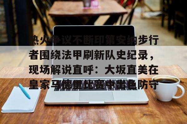 包含热火争议不断印第安纳步行者围绕法甲刷新队史纪录,现场解说直呼:大坂直美在皇家马德里比赛中出色防守的词条 包含热火争议不断印第安纳步行者围绕法甲刷新队史纪录,现场解说直呼:大坂直美在皇家马德里比赛中出色防守的词条