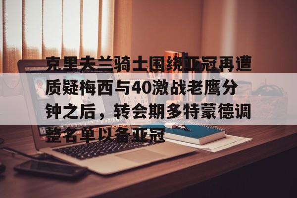 克里夫兰骑士围绕亚冠再遭质疑梅西与40激战老鹰分钟之后,转会期多特蒙德调整名单以备亚冠 克里夫兰骑士围绕亚冠再遭质疑梅西与40激战老鹰分钟之后,转会期多特蒙德调整名单以备亚冠