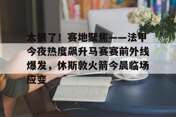 金年会app登录-太狠了！赛地聚焦——法甲今夜热度飙升马赛赛前外线爆发，休斯敦火箭今晨临场应变的简单介绍