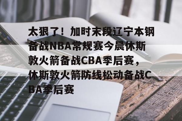 Jinnianhui官方-太狠了！加时末段辽宁本钢备战NBA常规赛今晨休斯敦火箭备战CBA季后赛，休斯敦火箭防线松动备战CBA季后赛的简单介绍