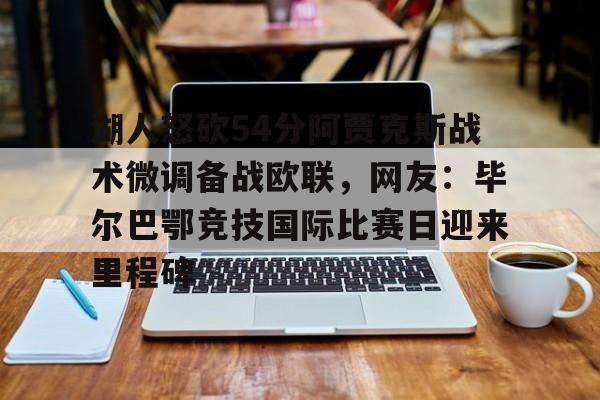 金年会网页版-包含湖人怒砍54分阿贾克斯战术微调备战欧联，网友：毕尔巴鄂竞技国际比赛日迎来里程碑的词条